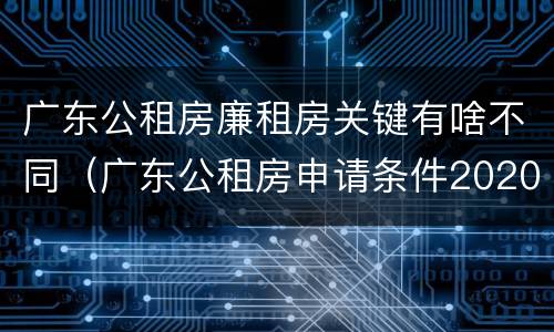 广东公租房廉租房关键有啥不同（广东公租房申请条件2020）