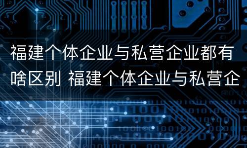 福建个体企业与私营企业都有啥区别 福建个体企业与私营企业都有啥区别呢