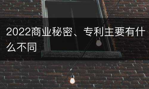 2022商业秘密、专利主要有什么不同