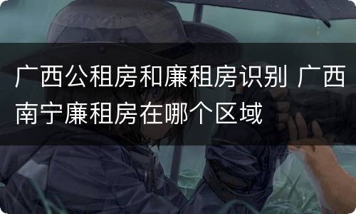 广西公租房和廉租房识别 广西南宁廉租房在哪个区域