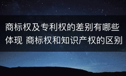 商标权及专利权的差别有哪些体现 商标权和知识产权的区别