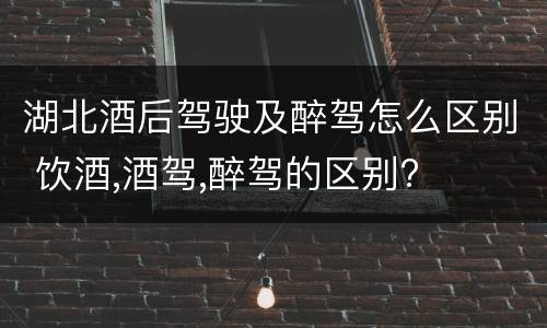 湖北酒后驾驶及醉驾怎么区别 饮酒,酒驾,醉驾的区别?