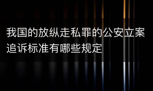 我国的放纵走私罪的公安立案追诉标准有哪些规定