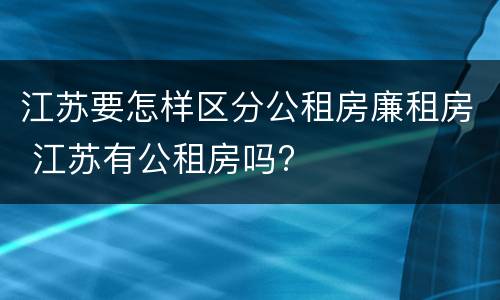 江苏要怎样区分公租房廉租房 江苏有公租房吗?