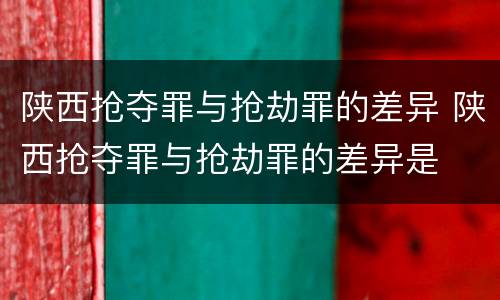 陕西抢夺罪与抢劫罪的差异 陕西抢夺罪与抢劫罪的差异是