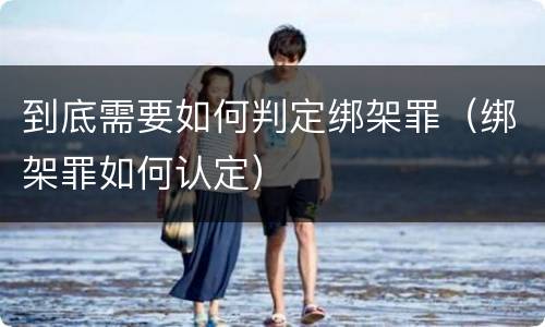 到底需要如何判定绑架罪（绑架罪如何认定）