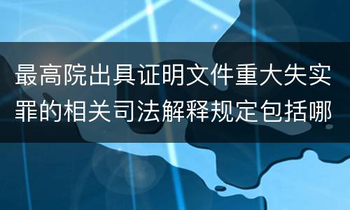 最高院出具证明文件重大失实罪的相关司法解释规定包括哪些内容