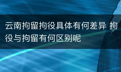 云南拘留拘役具体有何差异 拘役与拘留有何区别呢