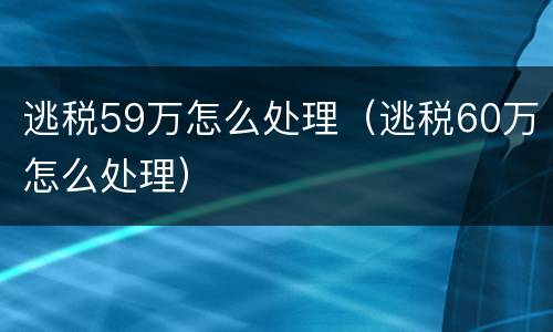 逃税59万怎么处理（逃税60万怎么处理）