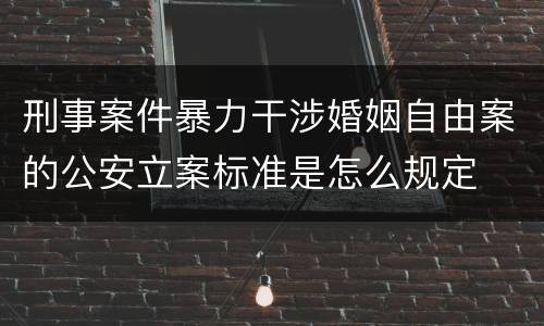 刑事案件暴力干涉婚姻自由案的公安立案标准是怎么规定