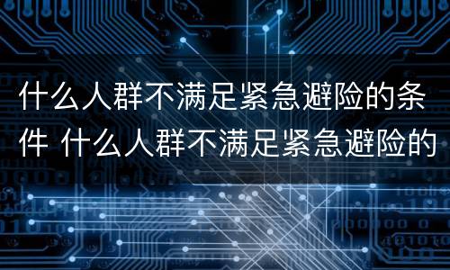 什么人群不满足紧急避险的条件 什么人群不满足紧急避险的条件和要求