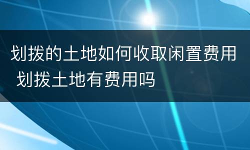 划拨的土地如何收取闲置费用 划拨土地有费用吗