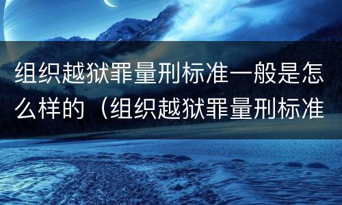 组织越狱罪量刑标准一般是怎么样的（组织越狱罪量刑标准一般是怎么样的呢）