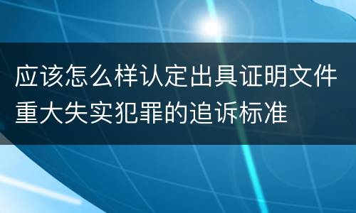 应该怎么样认定出具证明文件重大失实犯罪的追诉标准