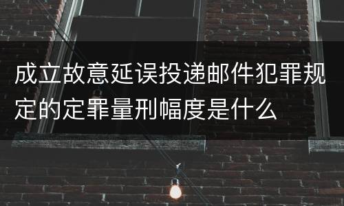 成立故意延误投递邮件犯罪规定的定罪量刑幅度是什么