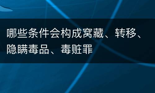 哪些条件会构成窝藏、转移、隐瞒毒品、毒赃罪