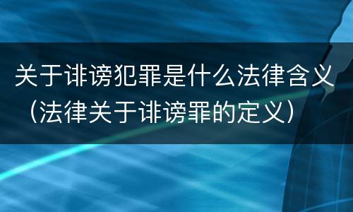 关于诽谤犯罪是什么法律含义（法律关于诽谤罪的定义）