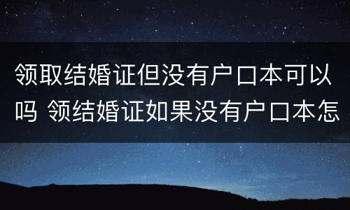 领取结婚证但没有户口本可以吗 领结婚证如果没有户口本怎么办