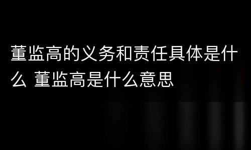 董监高的义务和责任具体是什么 董监高是什么意思