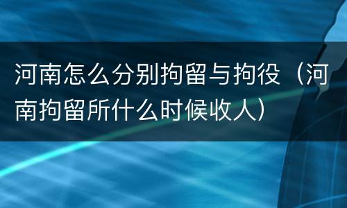 河南怎么分别拘留与拘役（河南拘留所什么时候收人）