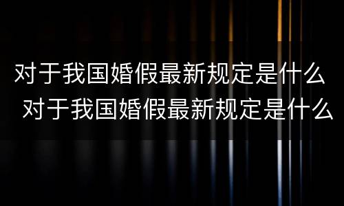 对于我国婚假最新规定是什么 对于我国婚假最新规定是什么意思