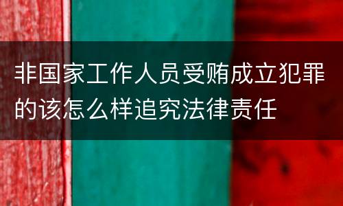 非国家工作人员受贿成立犯罪的该怎么样追究法律责任