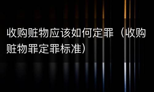 收购赃物应该如何定罪（收购赃物罪定罪标准）