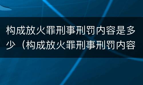 构成放火罪刑事刑罚内容是多少（构成放火罪刑事刑罚内容是多少条规定）