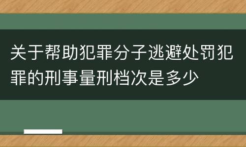 关于帮助犯罪分子逃避处罚犯罪的刑事量刑档次是多少