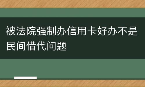 被法院强制办信用卡好办不是民间借代问题