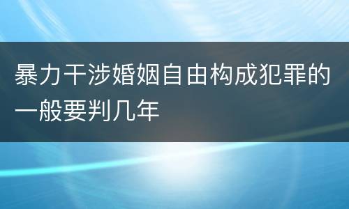 暴力干涉婚姻自由构成犯罪的一般要判几年