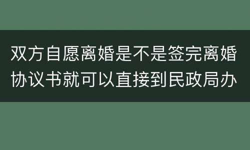 双方自愿离婚是不是签完离婚协议书就可以直接到民政局办理离婚手续