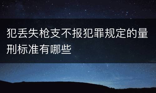 犯丢失枪支不报犯罪规定的量刑标准有哪些