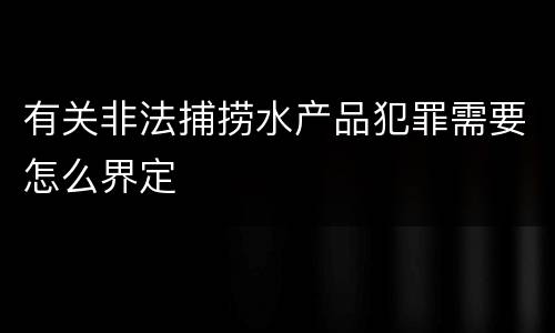 有关非法捕捞水产品犯罪需要怎么界定