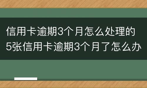 信用卡逾期3个月怎么处理的 5张信用卡逾期3个月了怎么办