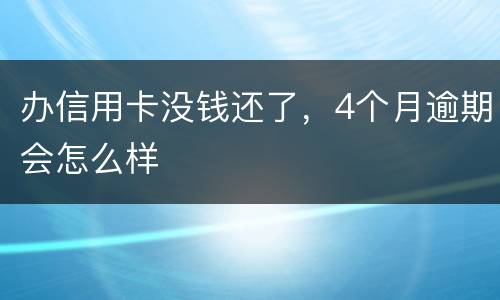 办信用卡没钱还了，4个月逾期会怎么样