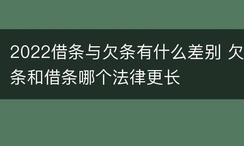 2022借条与欠条有什么差别 欠条和借条哪个法律更长