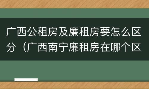 广西公租房及廉租房要怎么区分（广西南宁廉租房在哪个区域）