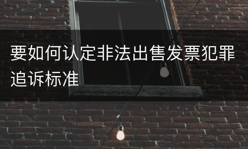 要如何认定非法出售发票犯罪追诉标准