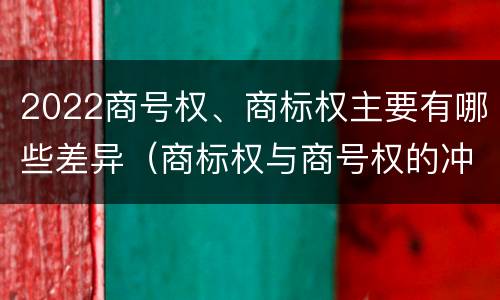 2022商号权、商标权主要有哪些差异（商标权与商号权的冲突以及解决）