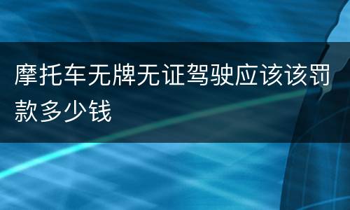 摩托车无牌无证驾驶应该该罚款多少钱