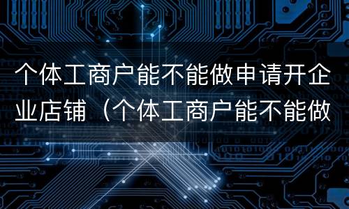 个体工商户能不能做申请开企业店铺（个体工商户能不能做申请开企业店铺的流程）