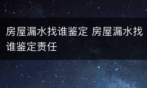 房屋漏水找谁鉴定 房屋漏水找谁鉴定责任