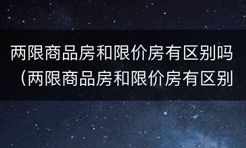 两限商品房和限价房有区别吗（两限商品房和限价房有区别吗北京）