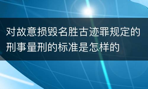 对故意损毁名胜古迹罪规定的刑事量刑的标准是怎样的