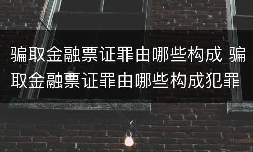 骗取金融票证罪由哪些构成 骗取金融票证罪由哪些构成犯罪