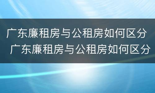 广东廉租房与公租房如何区分 广东廉租房与公租房如何区分的