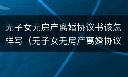 无子女无房产离婚协议书该怎样写（无子女无房产离婚协议书该怎样写才有效）