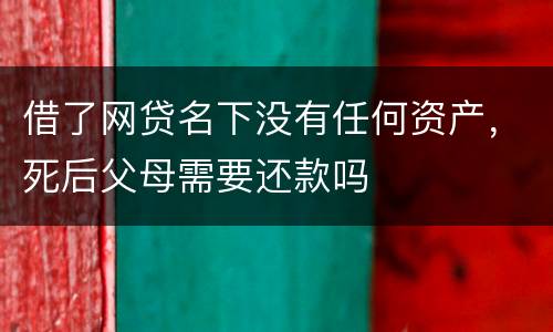 借了网贷名下没有任何资产，死后父母需要还款吗