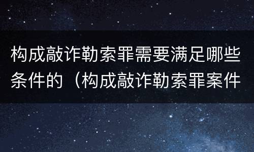 构成敲诈勒索罪需要满足哪些条件的（构成敲诈勒索罪案件构成的要件）